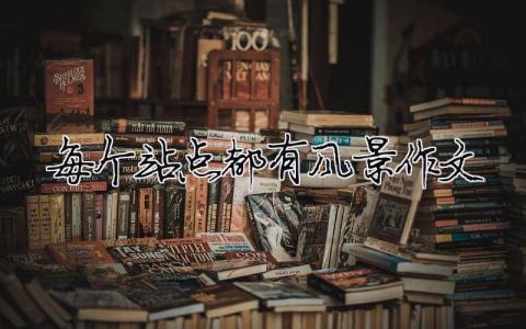 每个站点都有风景作文 每个站点都有风景作文800字（精选合集7篇）