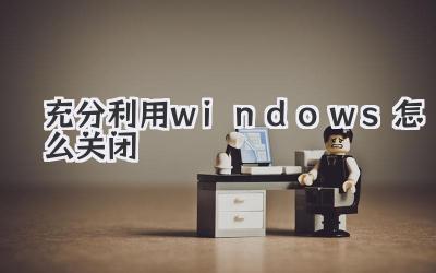 充分利用windows怎么关闭